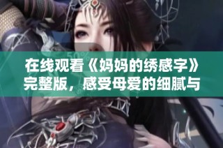 在线观看《妈妈的绣感字》完整版，感受母爱的细腻与温暖