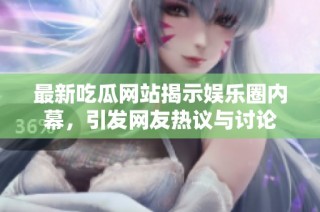 最新吃瓜网站揭示娱乐圈内幕，引发网友热议与讨论