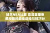 畅享NBA比赛 高清直播免费观看的最佳途径与技巧分享