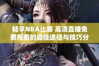 畅享NBA比赛 高清直播免费观看的最佳途径与技巧分享