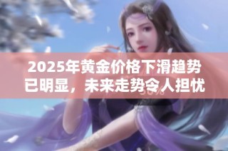 2025年黄金价格下滑趋势已明显，未来走势令人担忧