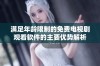 满足年龄限制的免费电视剧观看软件的主要优势解析