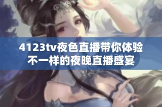 4123tv夜色直播带你体验不一样的夜晚直播盛宴
