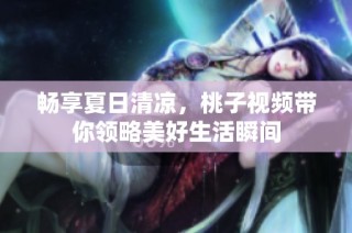 畅享夏日清凉，桃子视频带你领略美好生活瞬间