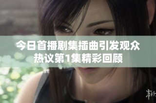 今日首播剧集插曲引发观众热议第1集精彩回顾
