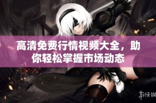 高清免费行情视频大全，助你轻松掌握市场动态