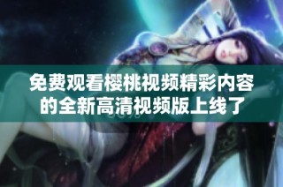 免费观看樱桃视频精彩内容的全新高清视频版上线了