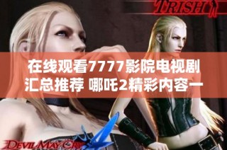 在线观看7777影院电视剧汇总推荐 哪吒2精彩内容一网打尽