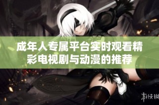 成年人专属平台实时观看精彩电视剧与动漫的推荐