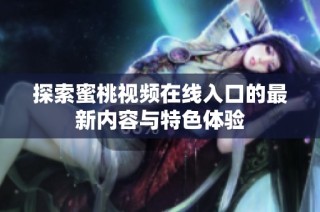 探索蜜桃视频在线入口的最新内容与特色体验