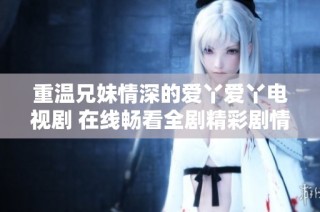 重温兄妹情深的爱丫爱丫电视剧 在线畅看全剧精彩剧情
