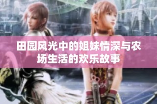 田园风光中的姐妹情深与农场生活的欢乐故事