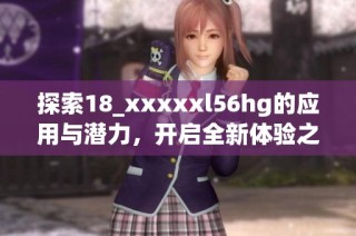 探索18_xxxxxl56hg的应用与潜力，开启全新体验之旅