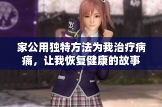 家公用独特方法为我治疗病痛，让我恢复健康的故事