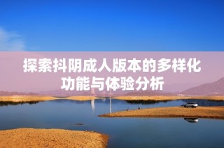 探索抖阴成人版本的多样化功能与体验分析