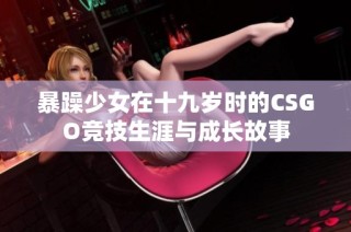 暴躁少女在十九岁时的CSGO竞技生涯与成长故事