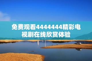 免费观看4444444精彩电视剧在线欣赏体验