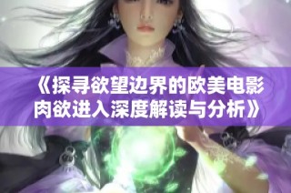 《探寻欲望边界的欧美电影肉欲进入深度解读与分析》