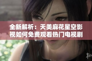 全新解析：天美麻花星空影视如何免费观看热门电视剧指南