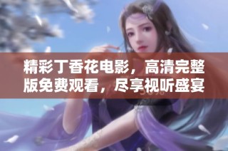 精彩丁香花电影，高清完整版免费观看，尽享视听盛宴