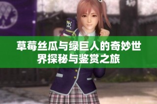 草莓丝瓜与绿巨人的奇妙世界探秘与鉴赏之旅