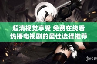 超清视觉享受 免费在线看热播电视剧的最佳选择推荐