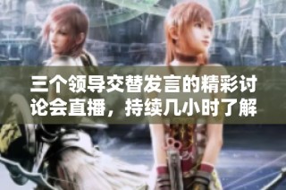 三个领导交替发言的精彩讨论会直播，持续几小时了解更多信息