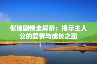 似锦剧情全解析：揭示主人公的爱情与成长之路