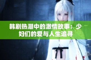 韩剧热潮中的激情故事：少妇们的爱与人生追寻