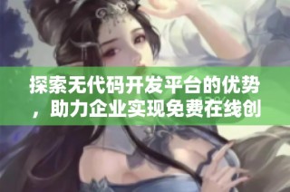 探索无代码开发平台的优势，助力企业实现免费在线创建项目
