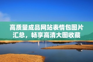 高质量成品网站表情包图片汇总，畅享高清大图收藏