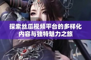 探索丝瓜视频平台的多样化内容与独特魅力之旅