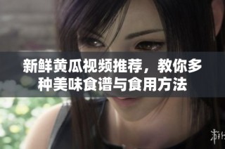 新鲜黄瓜视频推荐，教你多种美味食谱与食用方法