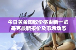 今日黄金回收价格更新一览 每克最新报价及市场动态解析