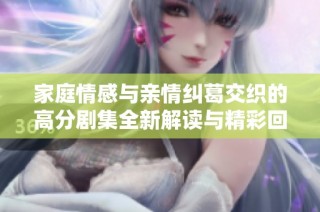 家庭情感与亲情纠葛交织的高分剧集全新解读与精彩回顾