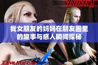 我女朋友的妈妈在朋友圈里的趣事与感人瞬间探秘