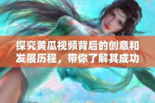 探究黄瓜视频背后的创意和发展历程，带你了解其成功秘诀
