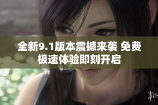 全新9.1版本震撼来袭 免费极速体验即刻开启