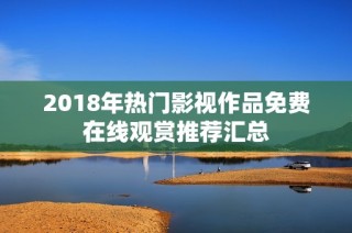 2018年热门影视作品免费在线观赏推荐汇总