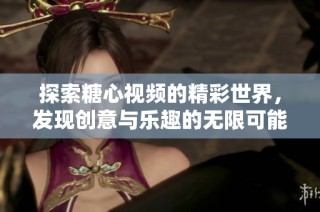 探索糖心视频的精彩世界，发现创意与乐趣的无限可能性