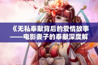 《无私奉献背后的爱情故事——电影妻子的奉献深度解析》