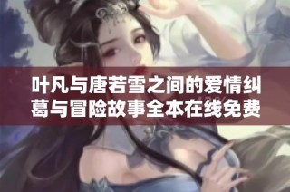 叶凡与唐若雪之间的爱情纠葛与冒险故事全本在线免费阅读详解