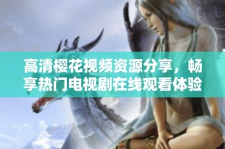 高清樱花视频资源分享，畅享热门电视剧在线观看体验