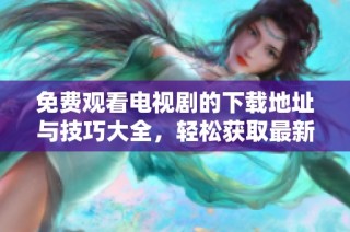 免费观看电视剧的下载地址与技巧大全，轻松获取最新剧集
