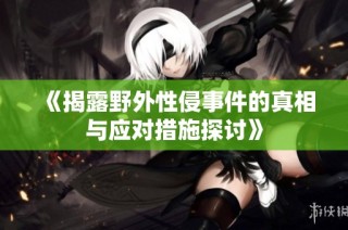 《揭露野外性侵事件的真相与应对措施探讨》