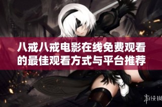八戒八戒电影在线免费观看的最佳观看方式与平台推荐