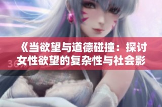 《当欲望与道德碰撞：探讨女性欲望的复杂性与社会影响》