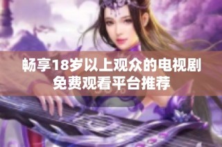 畅享18岁以上观众的电视剧免费观看平台推荐