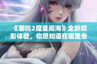 《哪吒2魔童闹海》全新观影体验，你想知道在哪里免费观看吗