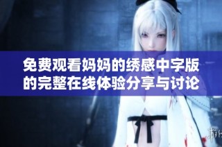 免费观看妈妈的绣感中字版的完整在线体验分享与讨论
